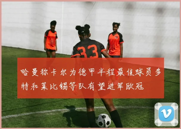 哈曼称卡尔为德甲半程最佳球员多特和莱比锡等队有望进军欧冠