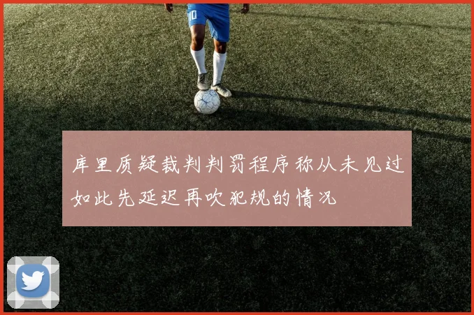 库里质疑裁判判罚程序称从未见过如此先延迟再吹犯规的情况