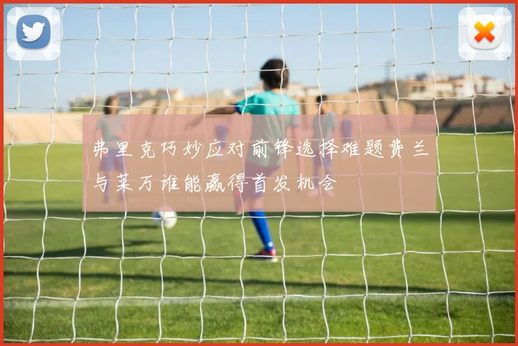弗里克巧妙应对前锋选择难题费兰与莱万谁能赢得首发机会