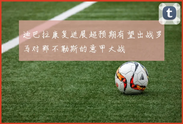 迪巴拉康复进展超预期有望出战罗马对那不勒斯的意甲大战