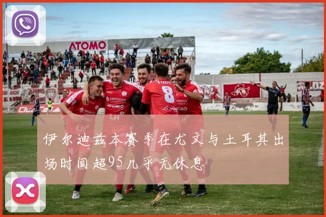 伊尔迪兹本赛季在尤文与土耳其出场时间超95几乎无休息