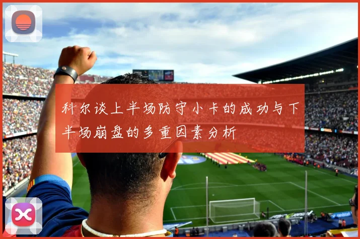 科尔谈上半场防守小卡的成功与下半场崩盘的多重因素分析