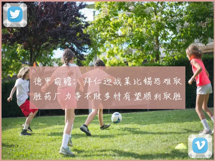 德甲前瞻：拜仁迎战莱比锡恐难取胜药厂力争不败多特有望顺利取胜