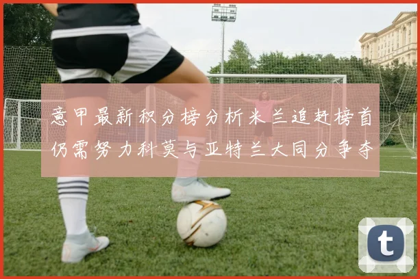 意甲最新积分榜分析米兰追赶榜首仍需努力科莫与亚特兰大同分争夺前列