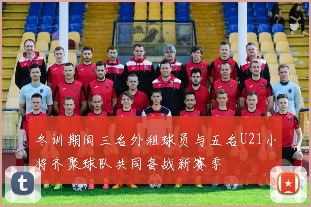冬训期间三名外租球员与五名U21小将齐聚球队共同备战新赛季