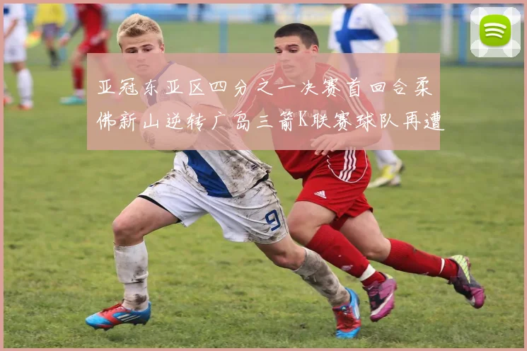 亚冠东亚区四分之一决赛首回合柔佛新山逆转广岛三箭K联赛球队再遭不胜困扰