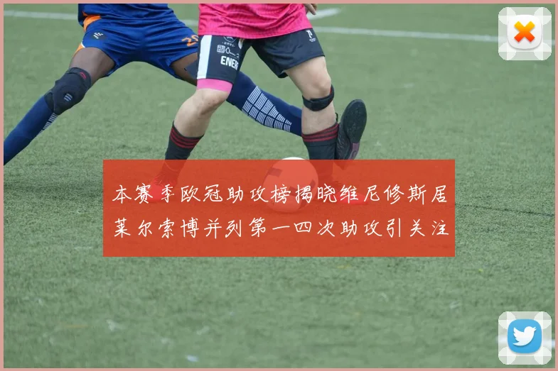 本赛季欧冠助攻榜揭晓维尼修斯居莱尔索博并列第一四次助攻引关注