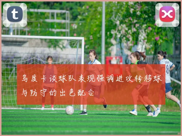 乌度卡谈球队表现强调进攻转移球与防守的出色配合