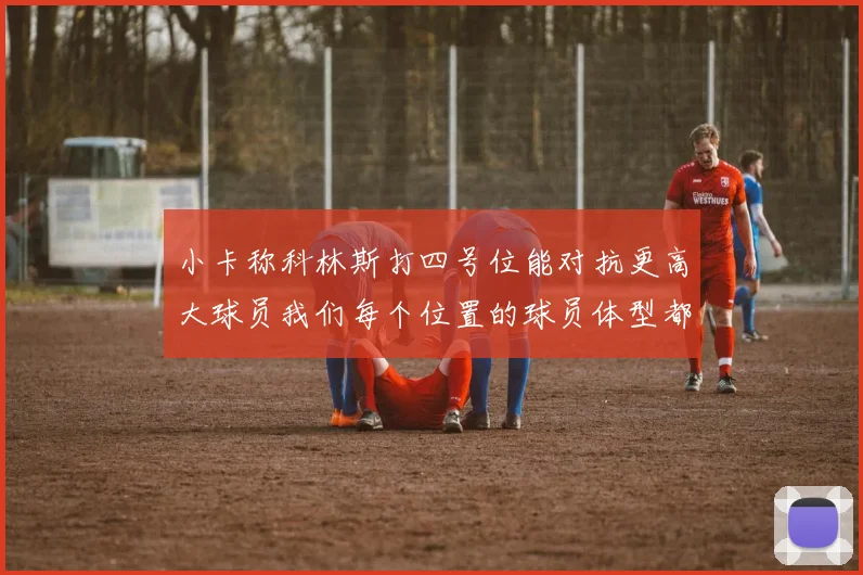 小卡称科林斯打四号位能对抗更高大球员我们每个位置的球员体型都很出色