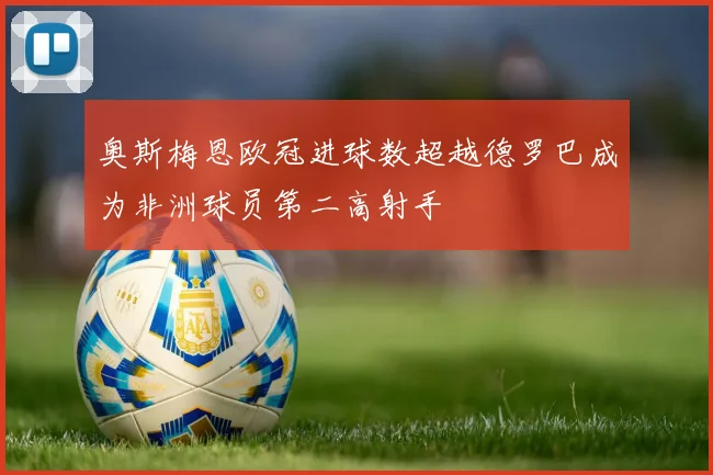 奥斯梅恩欧冠进球数超越德罗巴成为非洲球员第二高射手