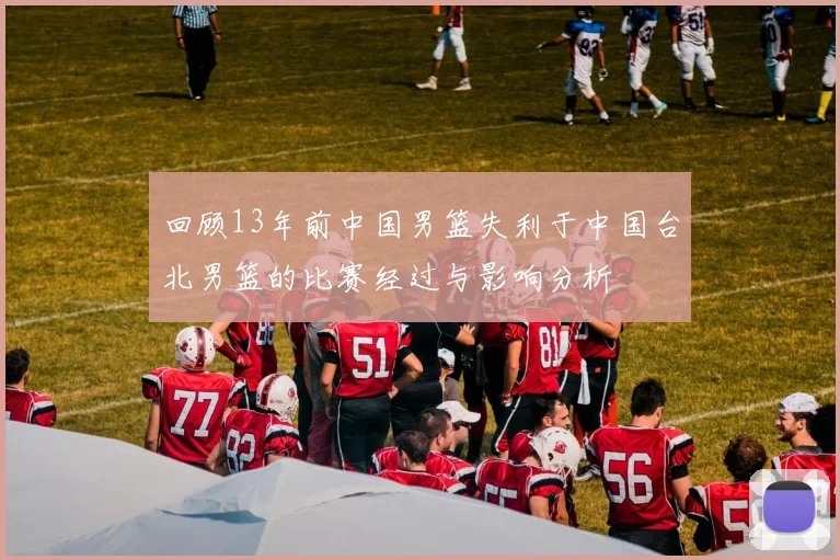 回顾13年前中国男篮失利于中国台北男篮的比赛经过与影响分析