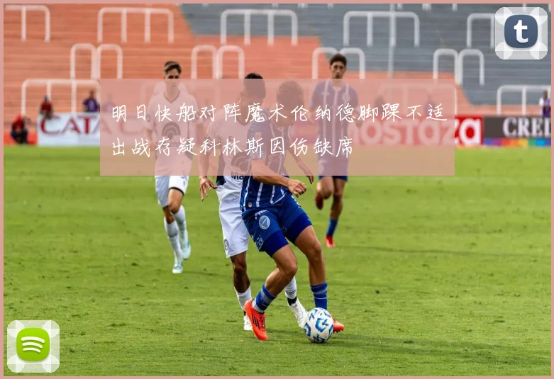 明日快船对阵魔术伦纳德脚踝不适出战存疑科林斯因伤缺席