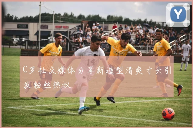 C罗社交媒体分享新造型清爽寸头引发粉丝热议