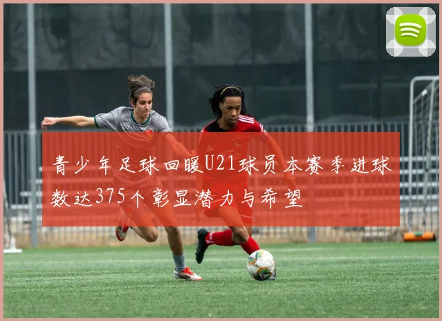 青少年足球回暖U21球员本赛季进球数达375个彰显潜力与希望