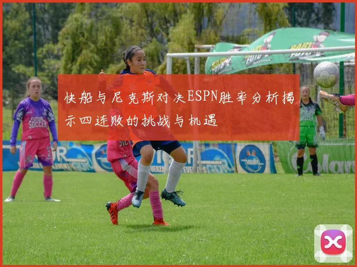 快船与尼克斯对决ESPN胜率分析揭示四连败的挑战与机遇