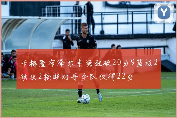 卡梅隆布泽尔半场狂砍20分9篮板2助攻2抢断对手全队仅得22分
