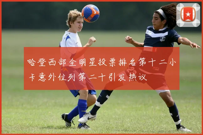 哈登西部全明星投票排名第十二小卡意外位列第二十引发热议