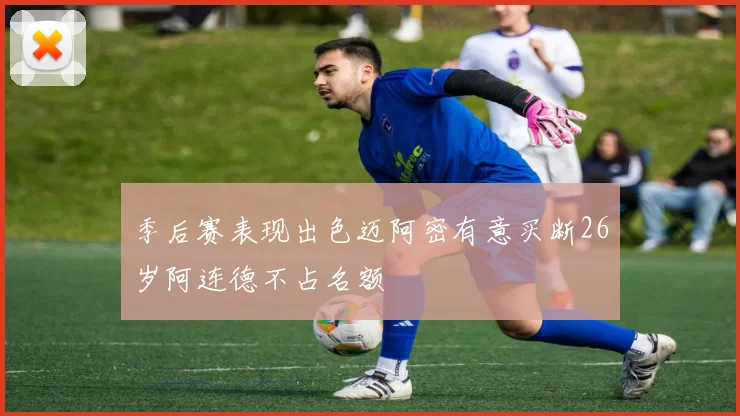 季后赛表现出色迈阿密有意买断26岁阿连德不占名额