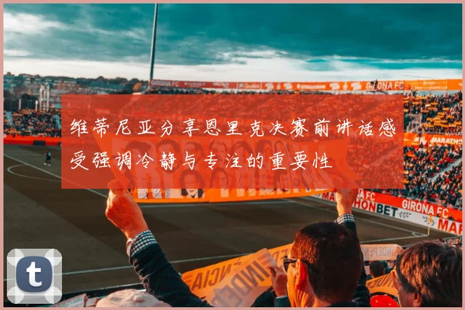 维蒂尼亚分享恩里克决赛前讲话感受强调冷静与专注的重要性