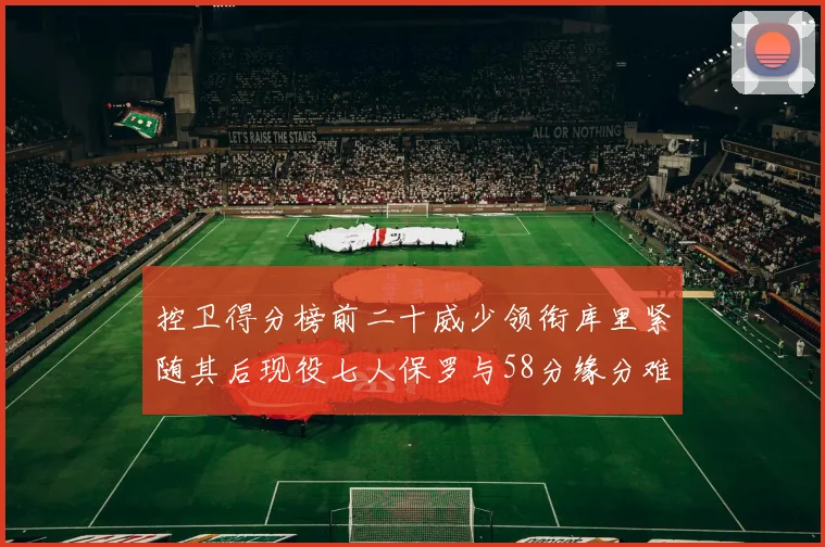 控卫得分榜前二十威少领衔库里紧随其后现役七人保罗与58分缘分难解