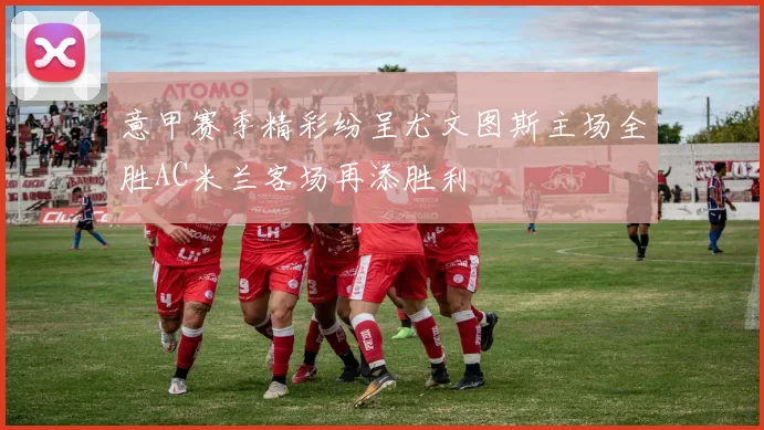 意甲赛季精彩纷呈尤文图斯主场全胜AC米兰客场再添胜利