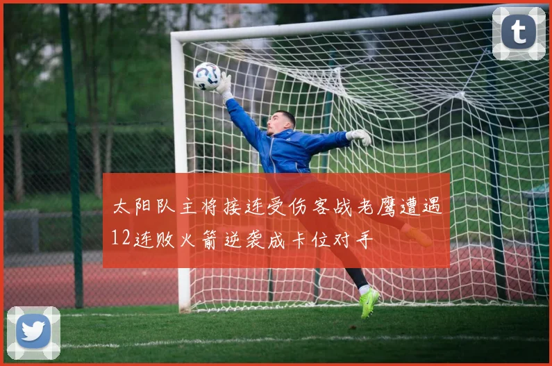 太阳队主将接连受伤客战老鹰遭遇12连败火箭逆袭成卡位对手