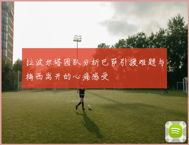 拉波尔塔团队分析巴萨引援难题与梅西离开的心痛感受