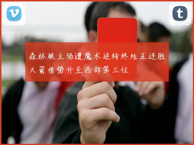 森林狼主场遭魔术逆转终结五连胜火箭借势升至西部第三位