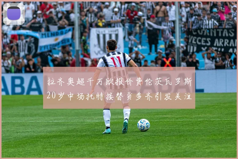 拉齐奥超千万欧报价费伦茨瓦罗斯20岁中场托特接替贡多齐引发关注