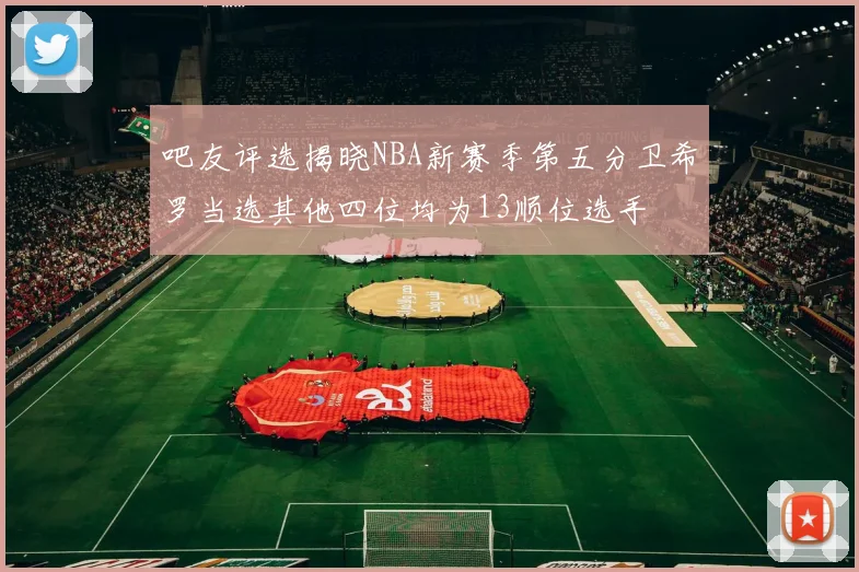 吧友评选揭晓NBA新赛季第五分卫希罗当选其他四位均为13顺位选手