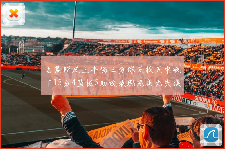 吉莱斯皮上半场三分球五投五中砍下15分4篮板5助攻表现完美无失误