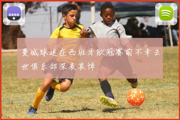 曼城球迷在西班牙欧冠赛前不幸去世俱乐部深表哀悼