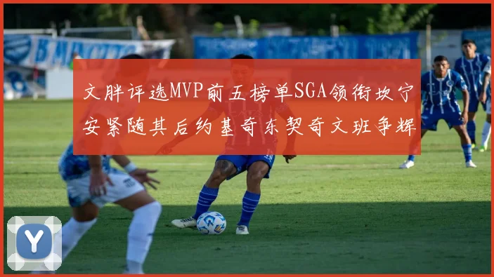 文胖评选MVP前五榜单SGA领衔坎宁安紧随其后约基奇东契奇文班争辉
