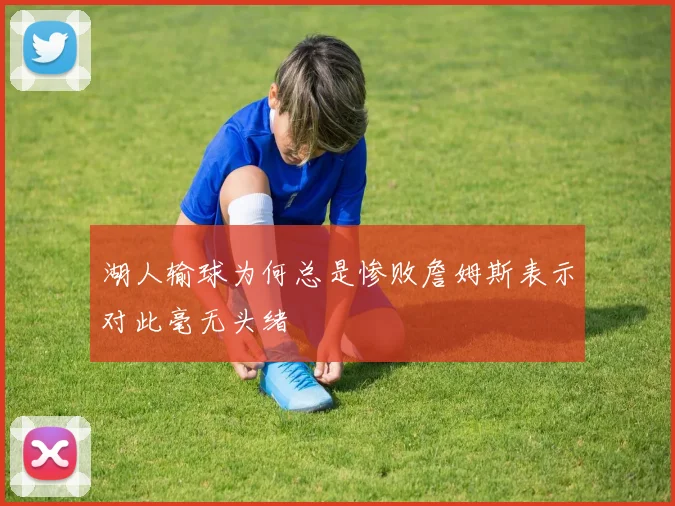 湖人输球为何总是惨败詹姆斯表示对此毫无头绪
