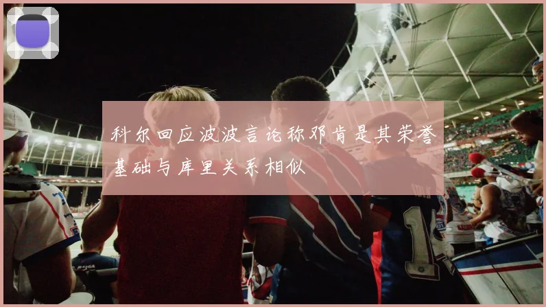科尔回应波波言论称邓肯是其荣誉基础与库里关系相似