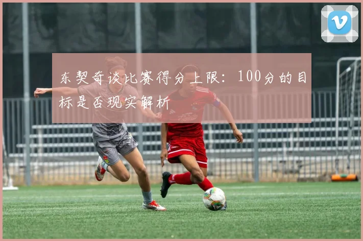 东契奇谈比赛得分上限：100分的目标是否现实解析