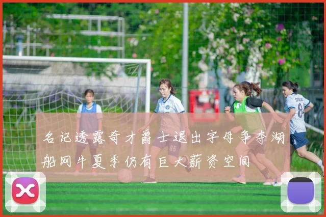 名记透露奇才爵士退出字母争夺湖船网牛夏季仍有巨大薪资空间