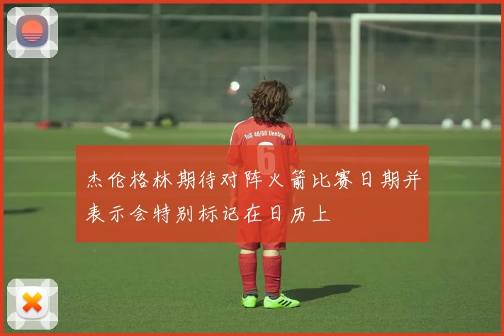 杰伦格林期待对阵火箭比赛日期并表示会特别标记在日历上